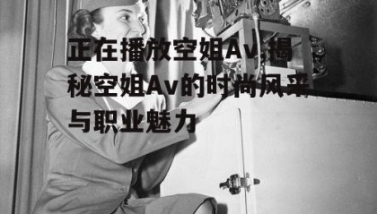 正在播放空姐Av,揭秘空姐Av的时尚风采与职业魅力