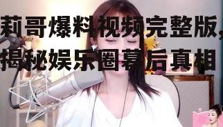 莉哥爆料视频完整版,揭秘娱乐圈幕后真相