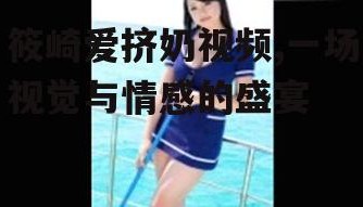 筱崎爱挤奶视频,一场视觉与情感的盛宴