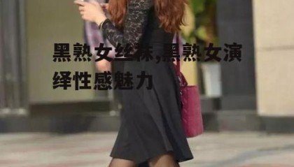 黑熟女丝袜,黑熟女演绎性感魅力