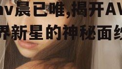 av晨已唯,揭开AV界新星的神秘面纱